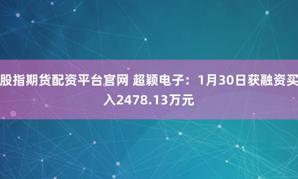 股指期货配资平台官网 超颖电子：1月30日获融资买入2478.13万元