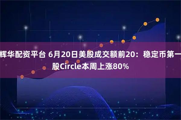 辉华配资平台 6月20日美股成交额前20：稳定币第一股Circle本周上涨80%