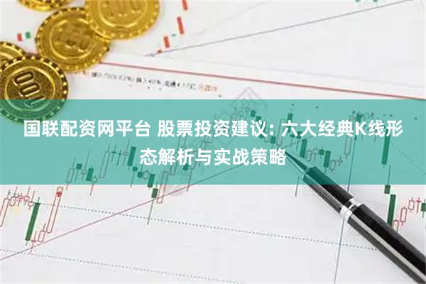 国联配资网平台 股票投资建议: 六大经典K线形态解析与实战策略