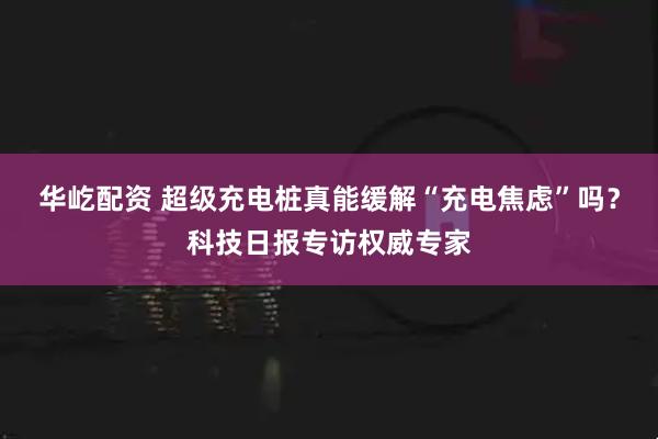 华屹配资 超级充电桩真能缓解“充电焦虑”吗?科技日报专访权威专家