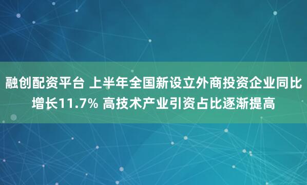 融创配资平台 上半年全国新设立外商投资企业同比增长11.7% 高技术产业引资占比逐渐提高