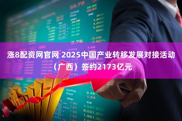 涨8配资网官网 2025中国产业转移发展对接活动（广西）签约2173亿元