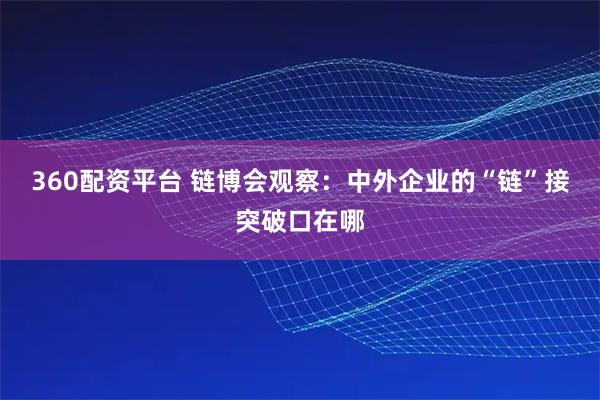 360配资平台 链博会观察：中外企业的“链”接突破口在哪