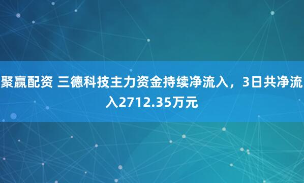 聚赢配资 三德科技主力资金持续净流入，3日共净流入2712.35万元