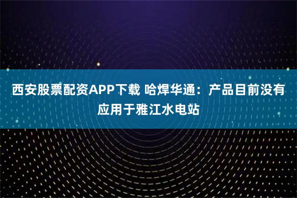 西安股票配资APP下载 哈焊华通：产品目前没有应用于雅江水电站