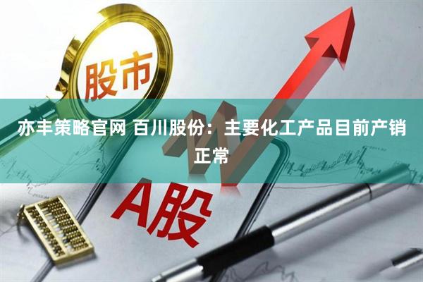 亦丰策略官网 百川股份：主要化工产品目前产销正常