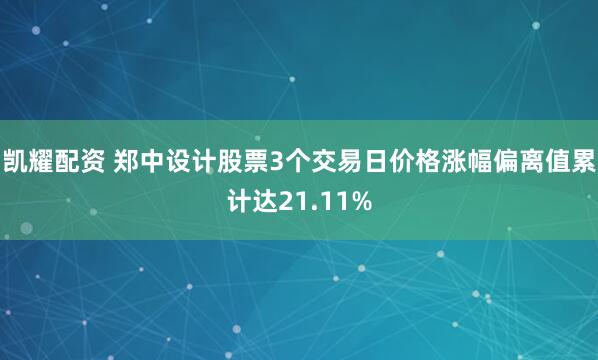 凯耀配资 郑中设计股票3个交易日价格涨幅偏离值累计达21.11%