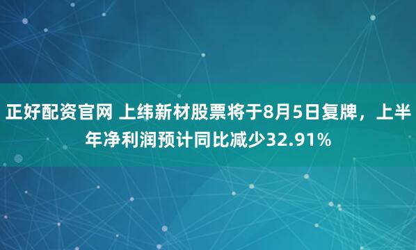 正好配资官网 上纬新材股票将于8月5日复牌，上半年净利润预计同比减少32.91%