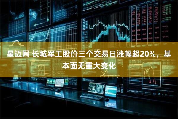 星迈网 长城军工股价三个交易日涨幅超20%，基本面无重大变化