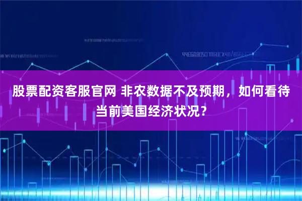 股票配资客服官网 非农数据不及预期，如何看待当前美国经济状况？