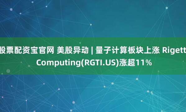 股票配资宝官网 美股异动 | 量子计算板块上涨 Rigetti Computing(RGTI.US)涨超11%