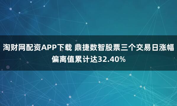 淘财网配资APP下载 鼎捷数智股票三个交易日涨幅偏离值累计达32.40%