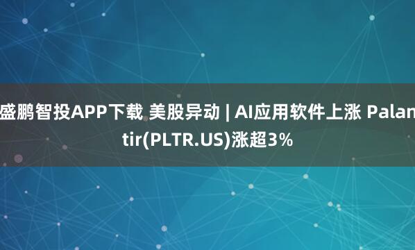 盛鹏智投APP下载 美股异动 | AI应用软件上涨 Palantir(PLTR.US)涨超3%