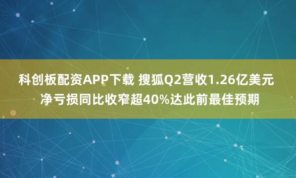 科创板配资APP下载 搜狐Q2营收1.26亿美元  净亏损同比收窄超40%达此前最佳预期