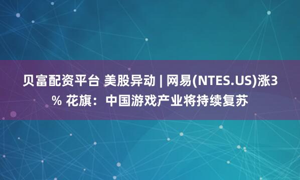 贝富配资平台 美股异动 | 网易(NTES.US)涨3% 花旗：中国游戏产业将持续复苏