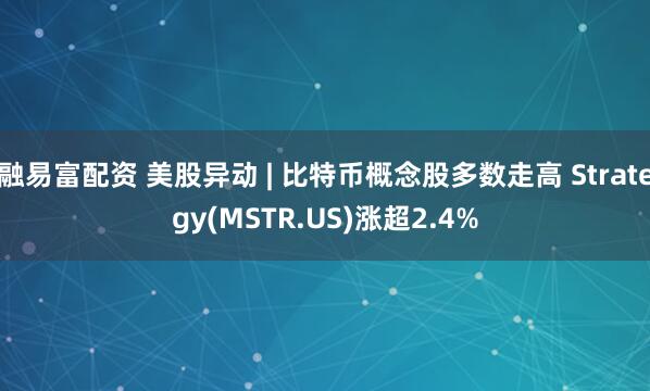 融易富配资 美股异动 | 比特币概念股多数走高 Strategy(MSTR.US)涨超2.4%