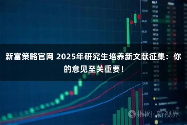新富策略官网 2025年研究生培养新文献征集：你的意见至关重要！