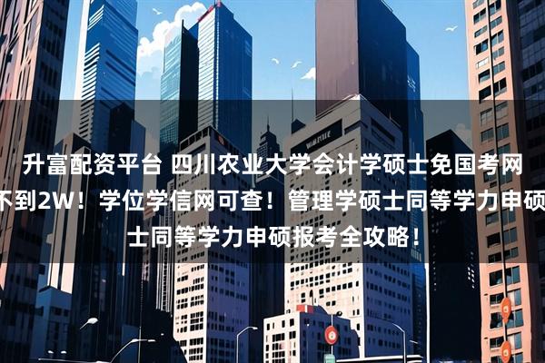 升富配资平台 四川农业大学会计学硕士免国考网课读！学费不到2W！学位学信网可查！管理学硕士同等学力申硕报考全攻略！