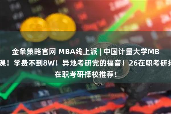 金夆策略官网 MBA线上派 | 中国计量大学MBA在家开课！学费不到8W！异地考研党的福音！26在职考研择校推荐！