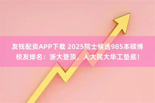 友钱配资APP下载 2025院士候选985本硕博校友排名：浙大登顶，人大民大华工垫底！