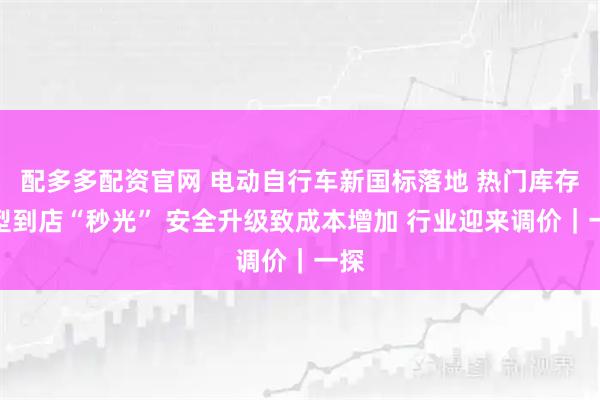 配多多配资官网 电动自行车新国标落地 热门库存车型到店“秒光” 安全升级致成本增加 行业迎来调价｜一探