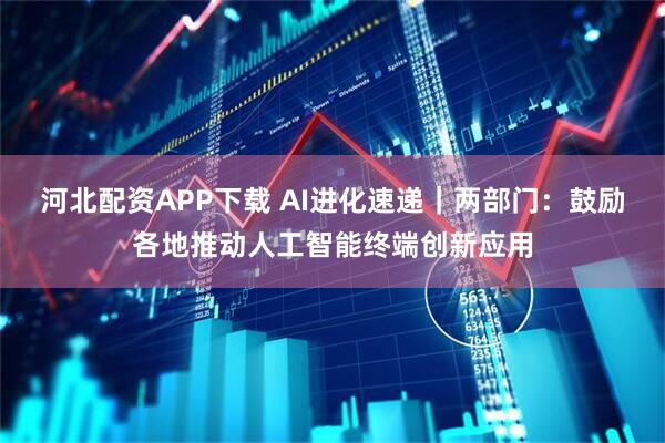 河北配资APP下载 AI进化速递｜两部门：鼓励各地推动人工智能终端创新应用