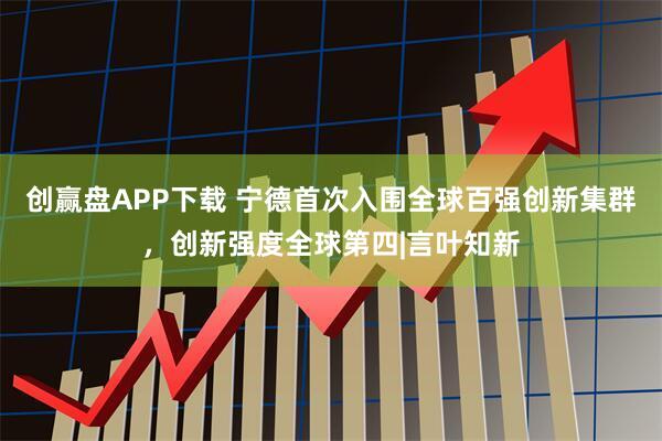 创赢盘APP下载 宁德首次入围全球百强创新集群，创新强度全球第四|言叶知新