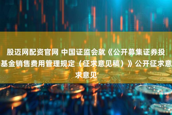 股迈网配资官网 中国证监会就《公开募集证券投资基金销售费用管理规定（征求意见稿）》公开征求意见