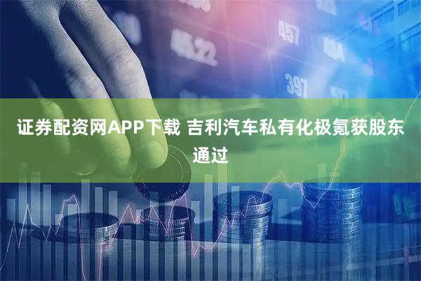 证券配资网APP下载 吉利汽车私有化极氪获股东通过