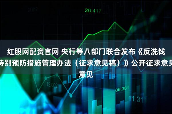 红股网配资官网 央行等八部门联合发布《反洗钱特别预防措施管理办法（征求意见稿）》公开征求意见