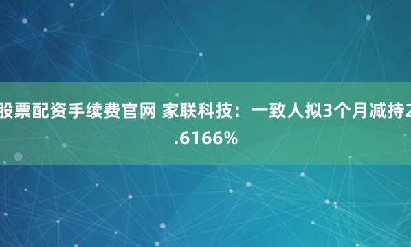 股票配资手续费官网 家联科技：一致人拟3个月减持2.6166%