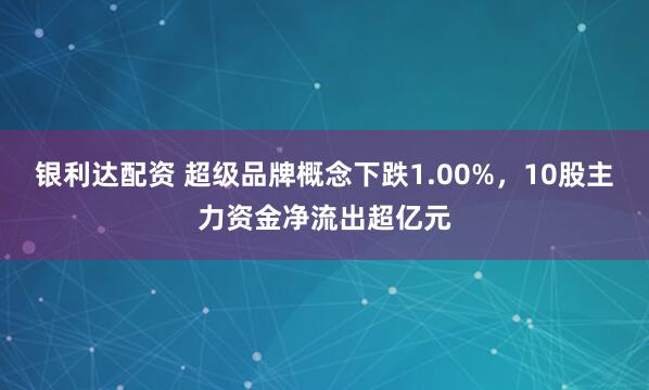 银利达配资 超级品牌概念下跌1.00%，10股主力资金净流出超亿元