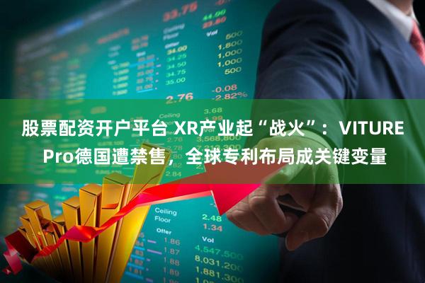 股票配资开户平台 XR产业起“战火”：VITURE Pro德国遭禁售，全球专利布局成关键变量